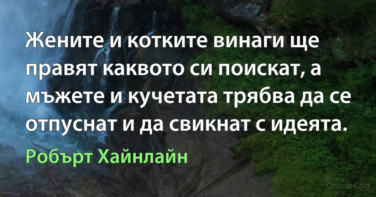 Жените и котките винаги ще правят каквото си поискат, а мъжете и кучетата трябва да се отпуснат и да свикнат с идеята. (Робърт Хайнлайн)