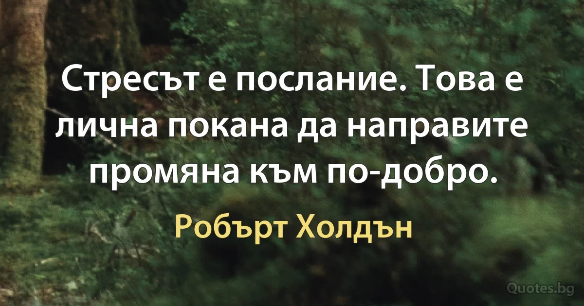 Стресът е послание. Това е лична покана да направите промяна към по-добро. (Робърт Холдън)