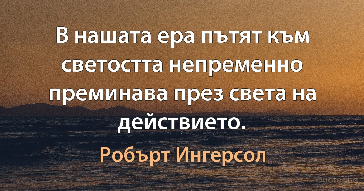 В нашата ера пътят към светостта непременно преминава през света на действието. (Робърт Ингерсол)