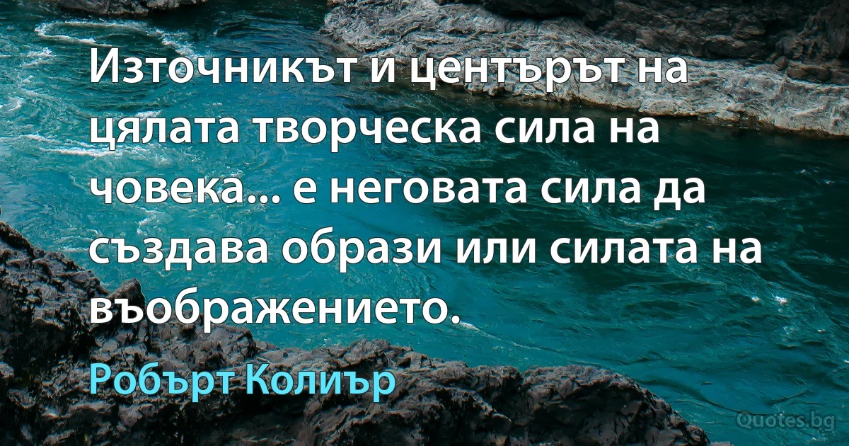 Източникът и центърът на цялата творческа сила на човека... е неговата сила да създава образи или силата на въображението. (Робърт Колиър)