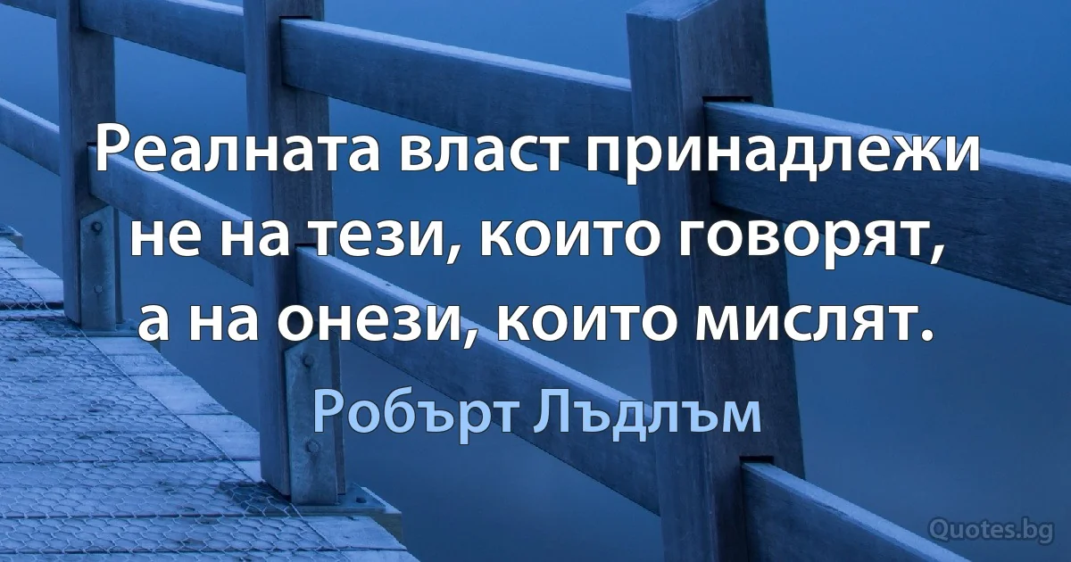 Реалната власт принадлежи не на тези, които говорят, а на онези, които мислят. (Робърт Лъдлъм)