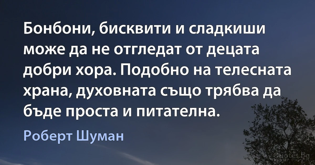 Бонбони, бисквити и сладкиши може да не отгледат от децата добри хора. Подобно на телесната храна, духовната също трябва да бъде проста и питателна. (Роберт Шуман)