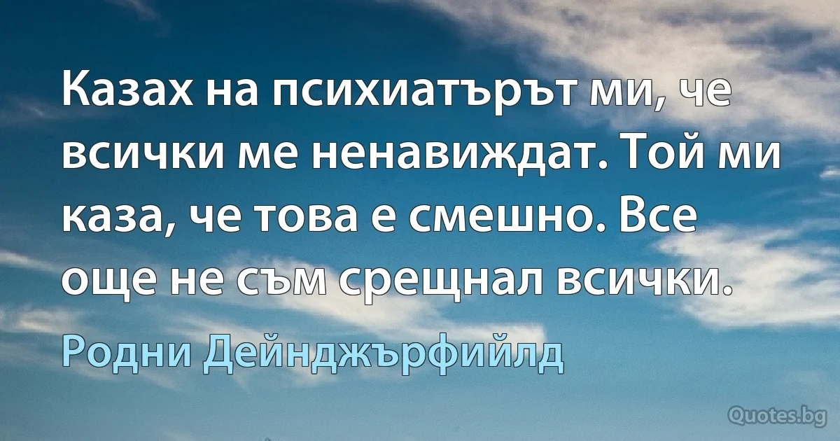 Казах на психиатърът ми, че всички ме ненавиждат. Той ми каза, че това е смешно. Все още не съм срещнал всички. (Родни Дейнджърфийлд)