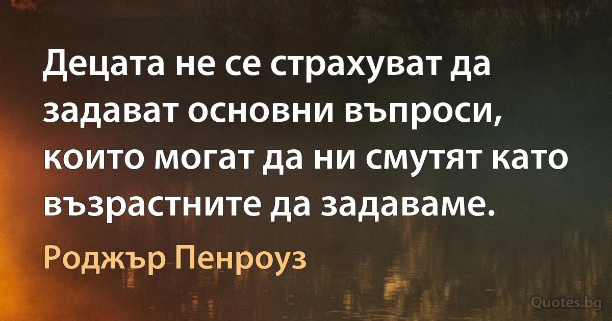 Децата не се страхуват да задават основни въпроси, които могат да ни смутят като възрастните да задаваме. (Роджър Пенроуз)