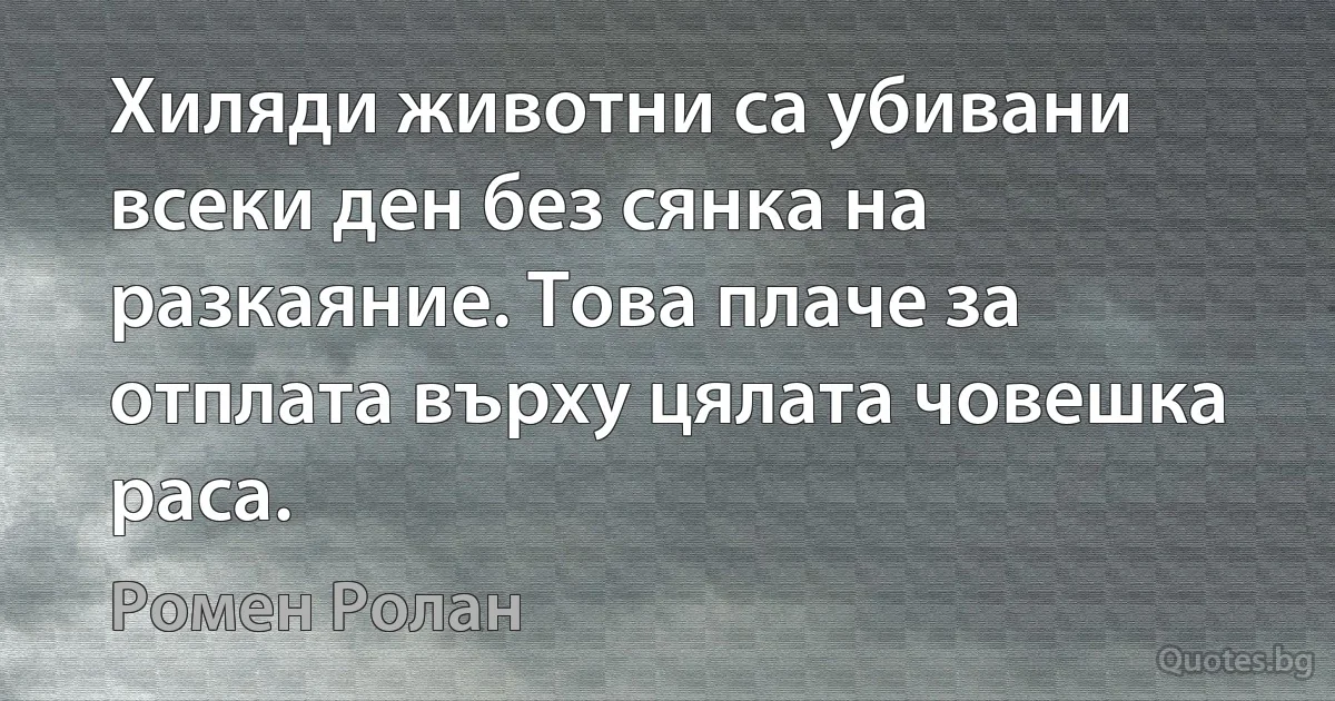 Хиляди животни са убивани всеки ден без сянка на разкаяние. Това плаче за отплата върху цялата човешка раса. (Ромен Ролан)