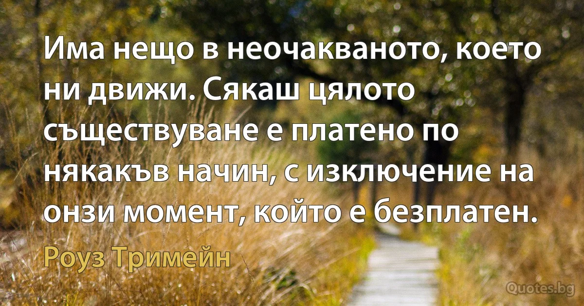 Има нещо в неочакваното, което ни движи. Сякаш цялото съществуване е платено по някакъв начин, с изключение на онзи момент, който е безплатен. (Роуз Тримейн)