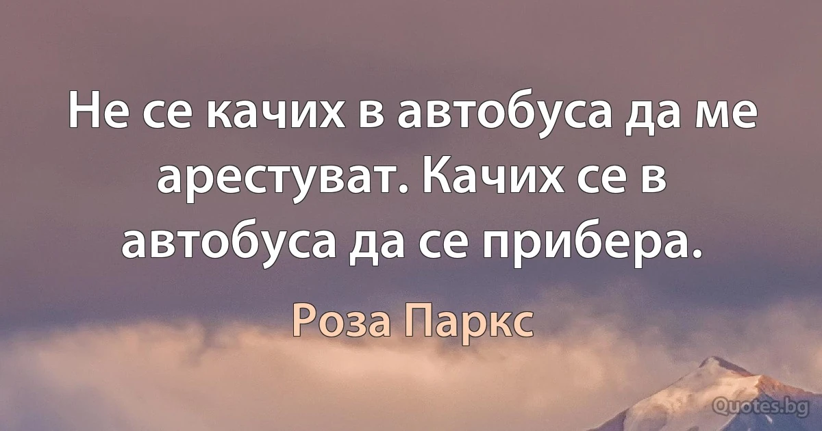 Не се качих в автобуса да ме арестуват. Качих се в автобуса да се прибера. (Роза Паркс)