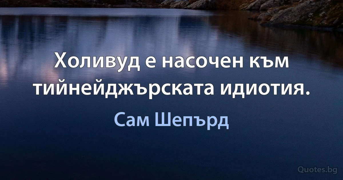 Холивуд е насочен към тийнейджърската идиотия. (Сам Шепърд)