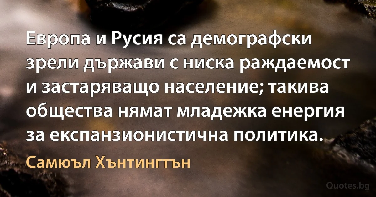 Европа и Русия са демографски зрели държави с ниска раждаемост и застаряващо население; такива общества нямат младежка енергия за експанзионистична политика. (Самюъл Хънтингтън)