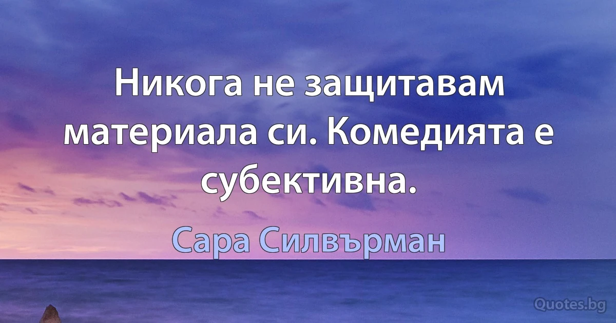 Никога не защитавам материала си. Комедията е субективна. (Сара Силвърман)