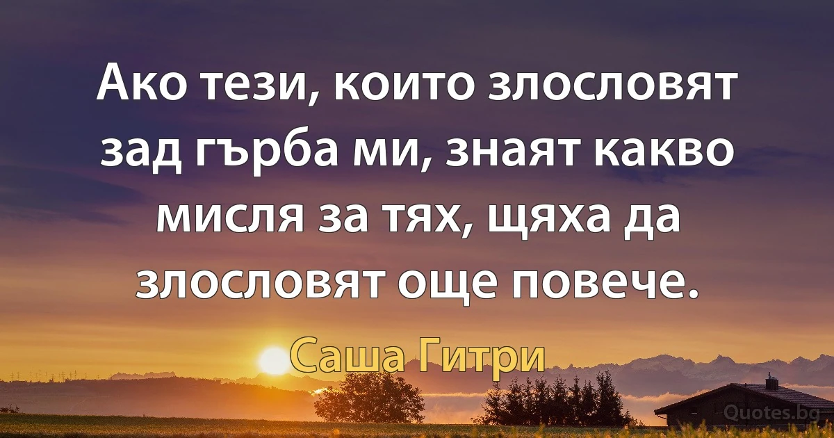 Ако тези, които злословят зад гърба ми, знаят какво мисля за тях, щяха да злословят още повече. (Саша Гитри)