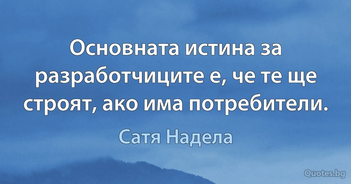 Основната истина за разработчиците е, че те ще строят, ако има потребители. (Сатя Надела)