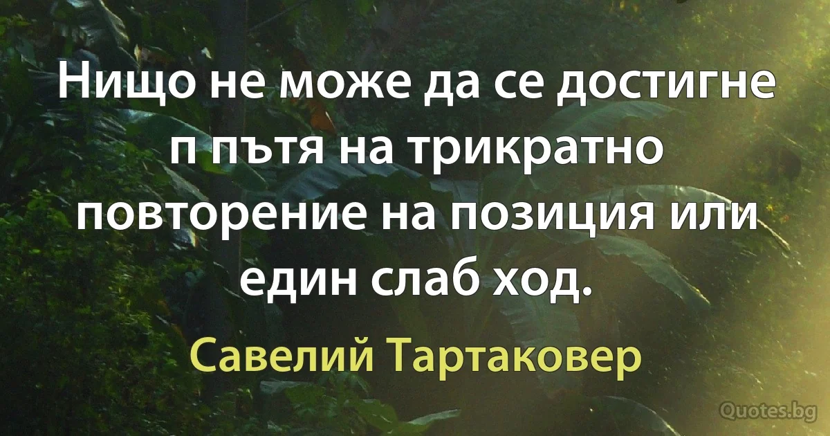 Нищо не може да се достигне п пътя на трикратно повторение на позиция или един слаб ход. (Савелий Тартаковер)