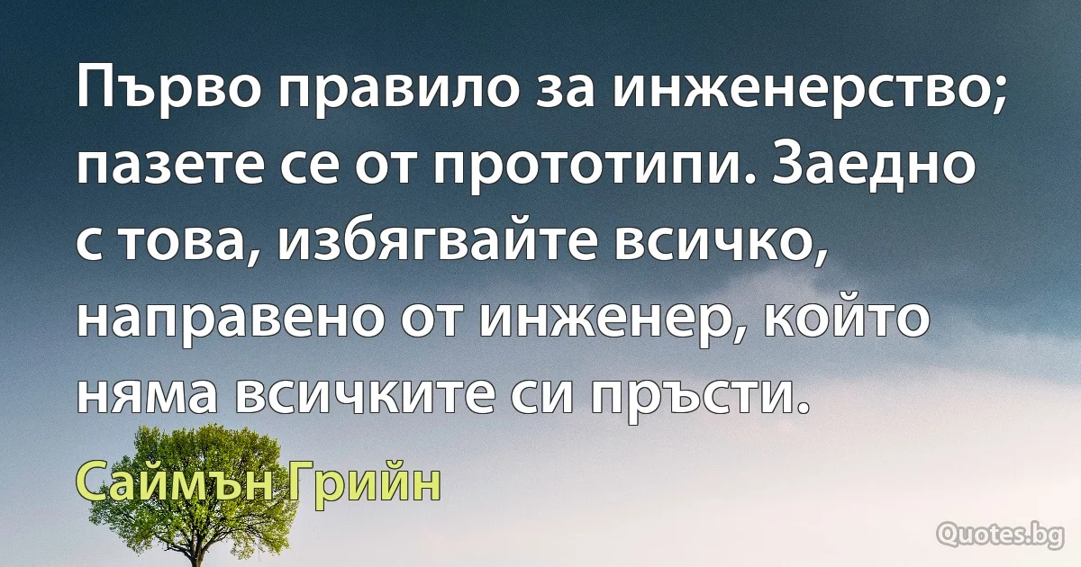 Първо правило за инженерство; пазете се от прототипи. Заедно с това, избягвайте всичко, направено от инженер, който няма всичките си пръсти. (Саймън Грийн)