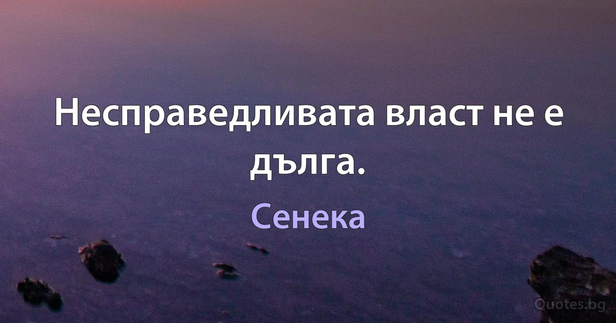 Несправедливата власт не е дълга. (Сенека)