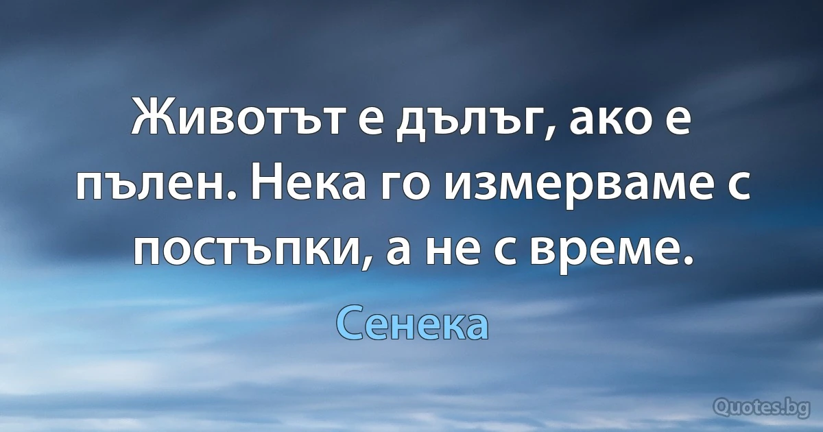 Животът е дълъг, ако е пълен. Нека го измерваме с постъпки, а не с време. (Сенека)