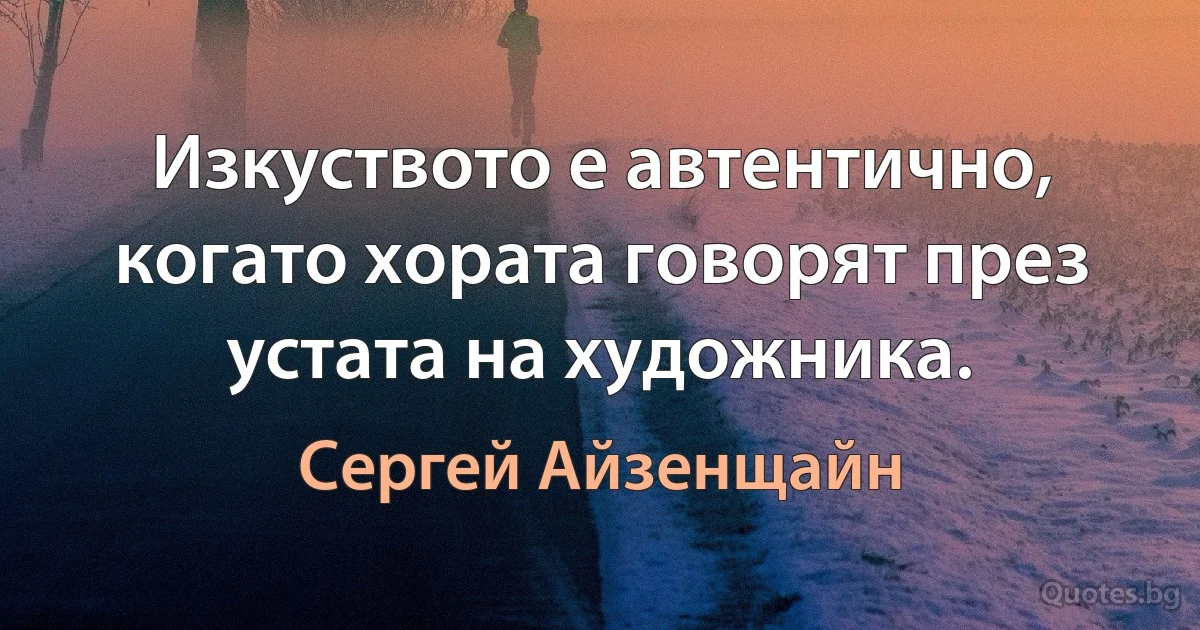 Изкуството е автентично, когато хората говорят през устата на художника. (Сергей Айзенщайн)