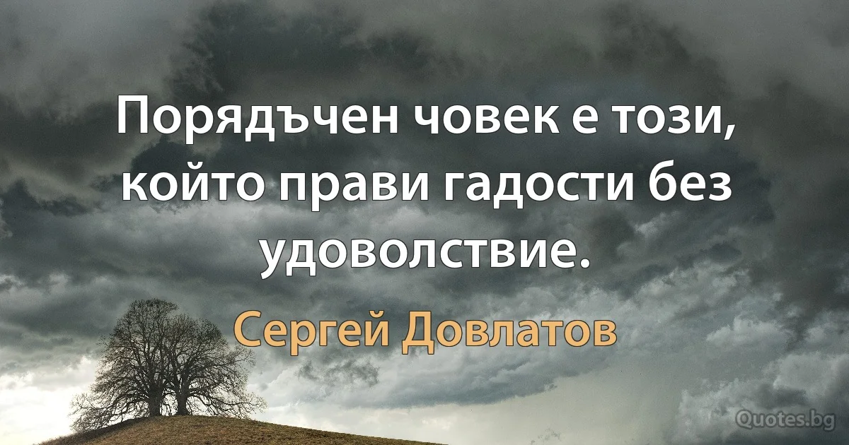 Порядъчен човек е този, който прави гадости без удоволствие. (Сергей Довлатов)