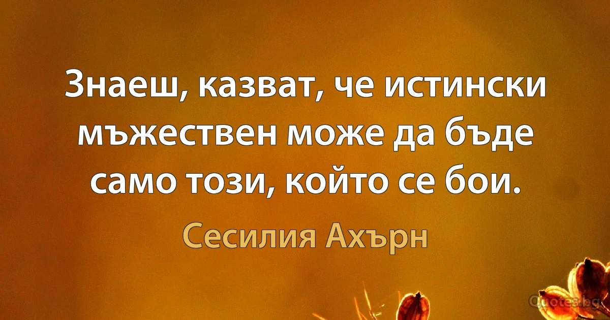 Знаеш, казват, че истински мъжествен може да бъде само този, който се бои. (Сесилия Ахърн)