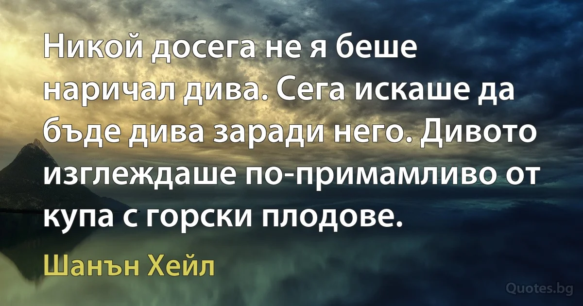 Никой досега не я беше наричал дива. Сега искаше да бъде дива заради него. Дивото изглеждаше по-примамливо от купа с горски плодове. (Шанън Хейл)