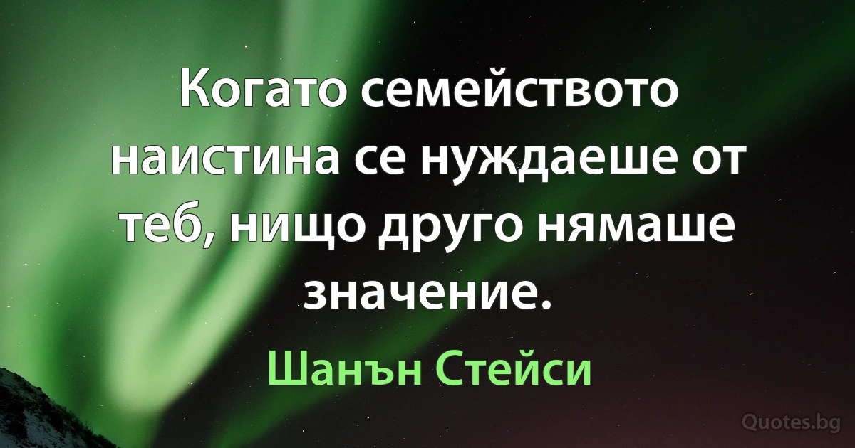 Когато семейството наистина се нуждаеше от теб, нищо друго нямаше значение. (Шанън Стейси)