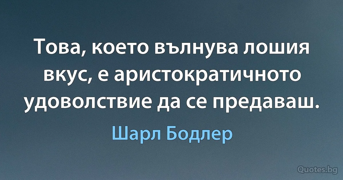 Това, което вълнува лошия вкус, е аристократичното удоволствие да се предаваш. (Шарл Бодлер)