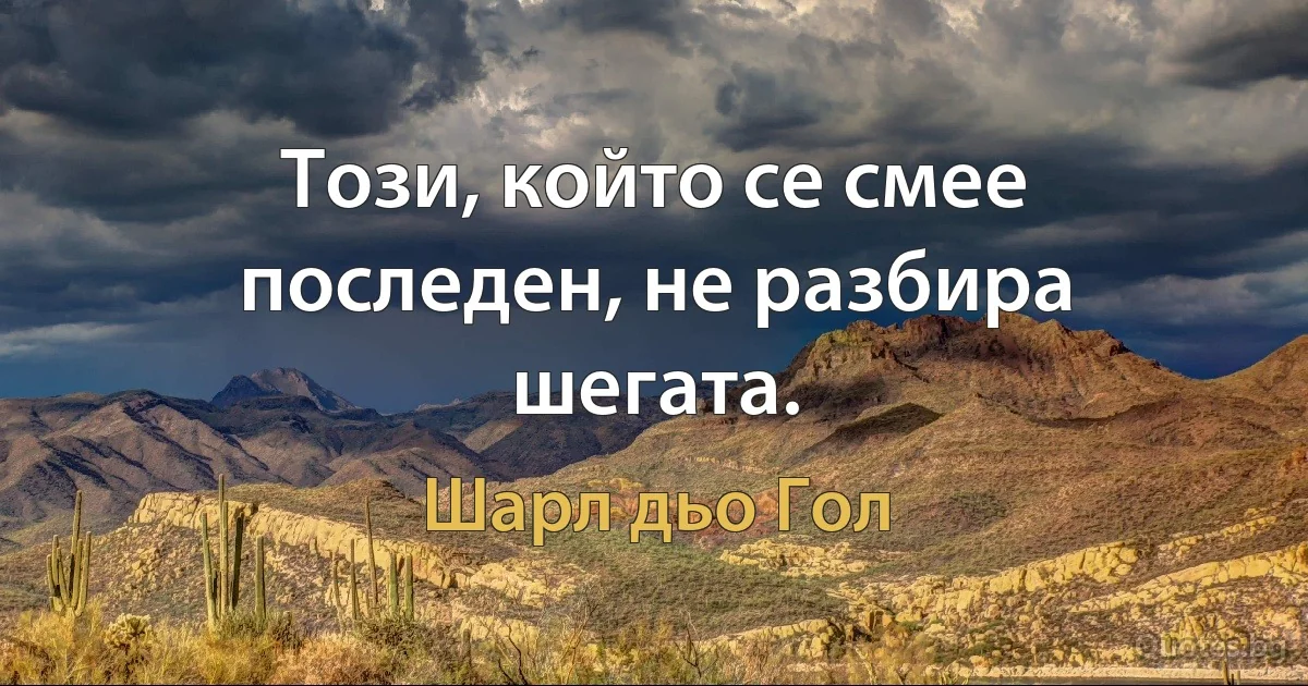 Този, който се смее последен, не разбира шегата. (Шарл дьо Гол)