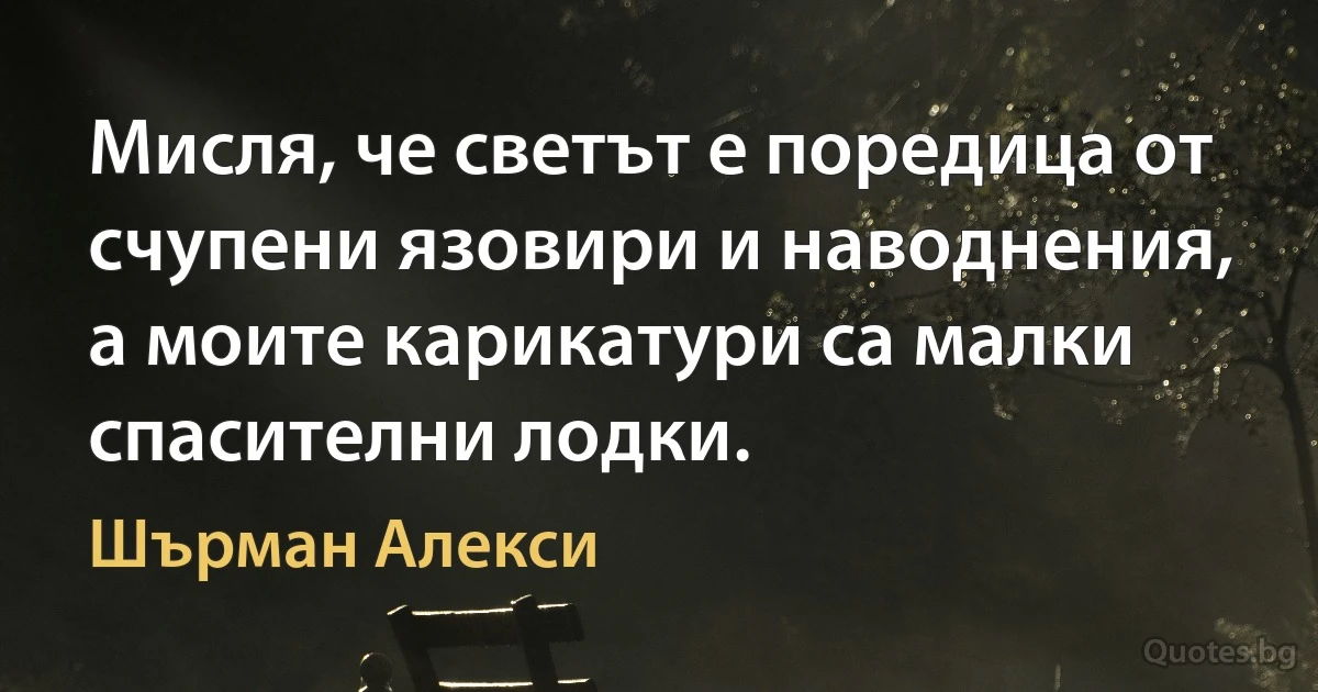 Мисля, че светът е поредица от счупени язовири и наводнения, а моите карикатури са малки спасителни лодки. (Шърман Алекси)