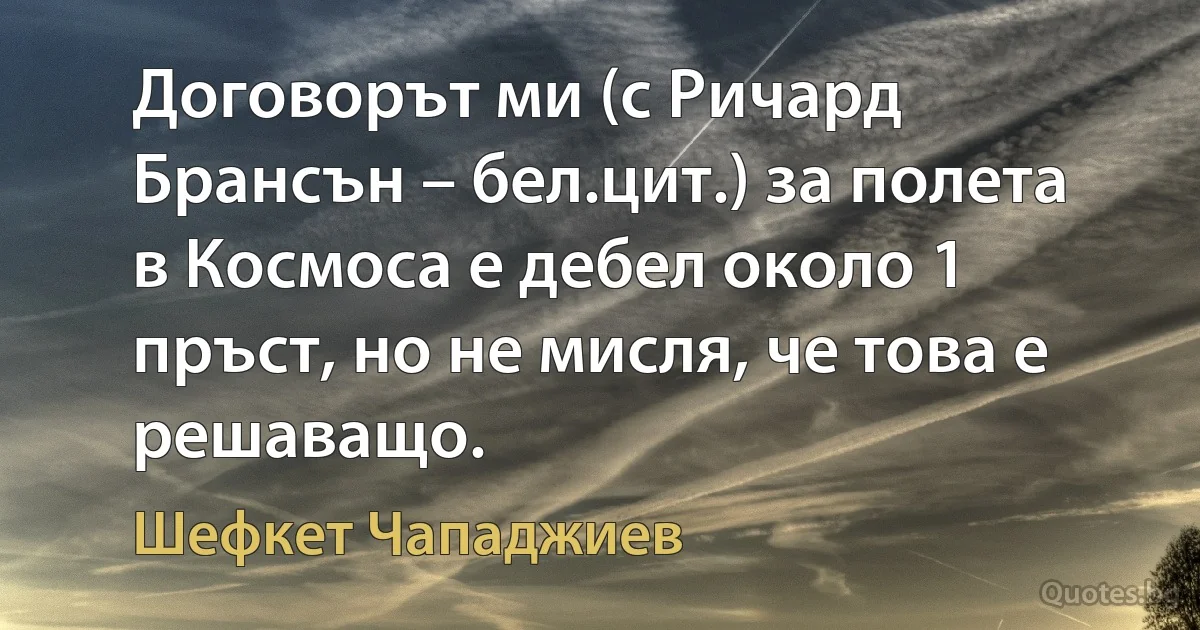 Договорът ми (с Ричард Брансън – бел.цит.) за полета в Космоса е дебел около 1 пръст, но не мисля, че това е решаващо. (Шефкет Чападжиев)