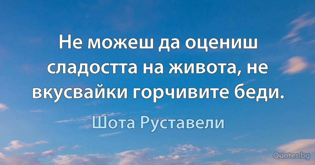 Не можеш да оцениш сладостта на живота, не вкусвайки горчивите беди. (Шота Руставели)