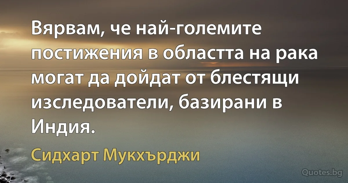 Вярвам, че най-големите постижения в областта на рака могат да дойдат от блестящи изследователи, базирани в Индия. (Сидхарт Мукхърджи)