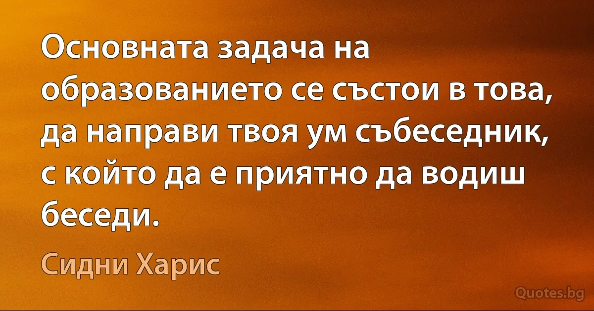 Основната задача на образованието се състои в това, да направи твоя ум събеседник, с който да е приятно да водиш беседи. (Сидни Харис)