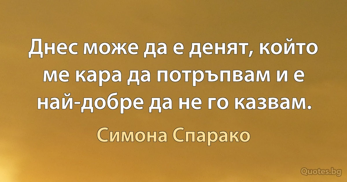 Днес може да е денят, който ме кара да потръпвам и е най-добре да не го казвам. (Симона Спарако)