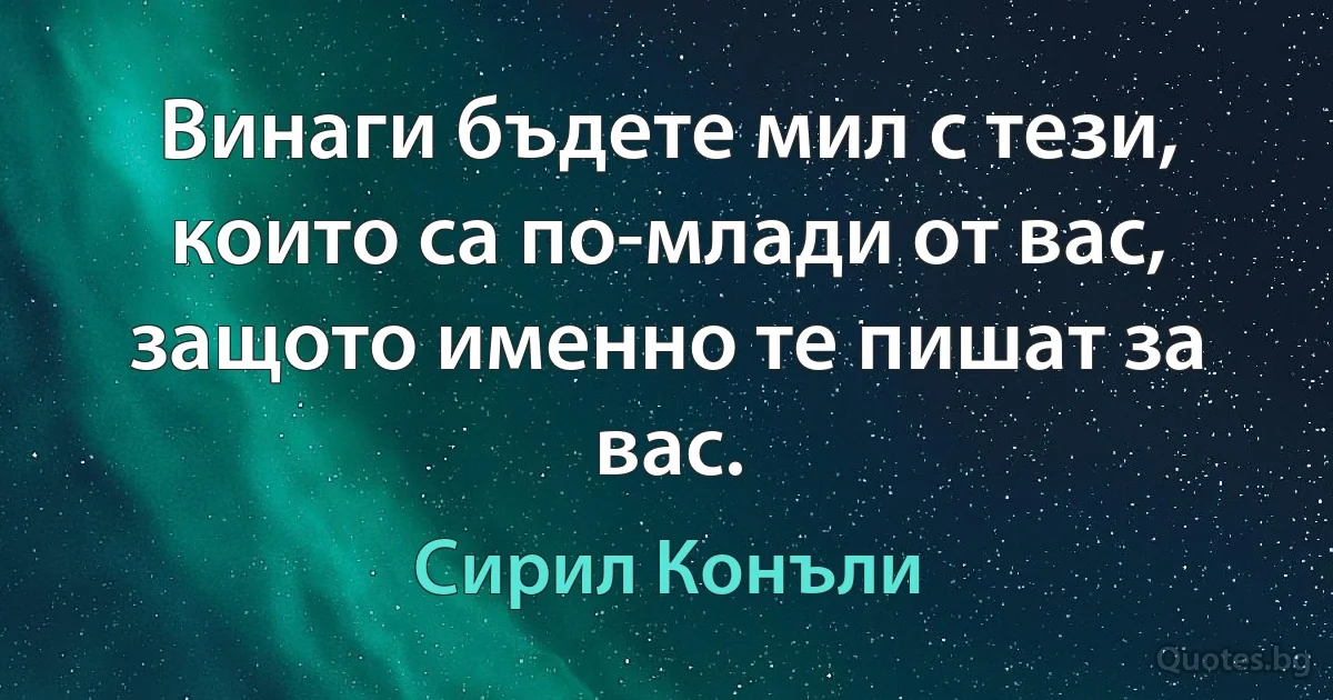 Винаги бъдете мил с тези, които са по-млади от вас, защото именно те пишат за вас. (Сирил Конъли)