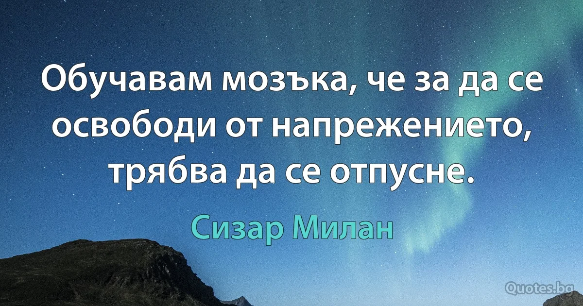 Обучавам мозъка, че за да се освободи от напрежението, трябва да се отпусне. (Сизар Милан)