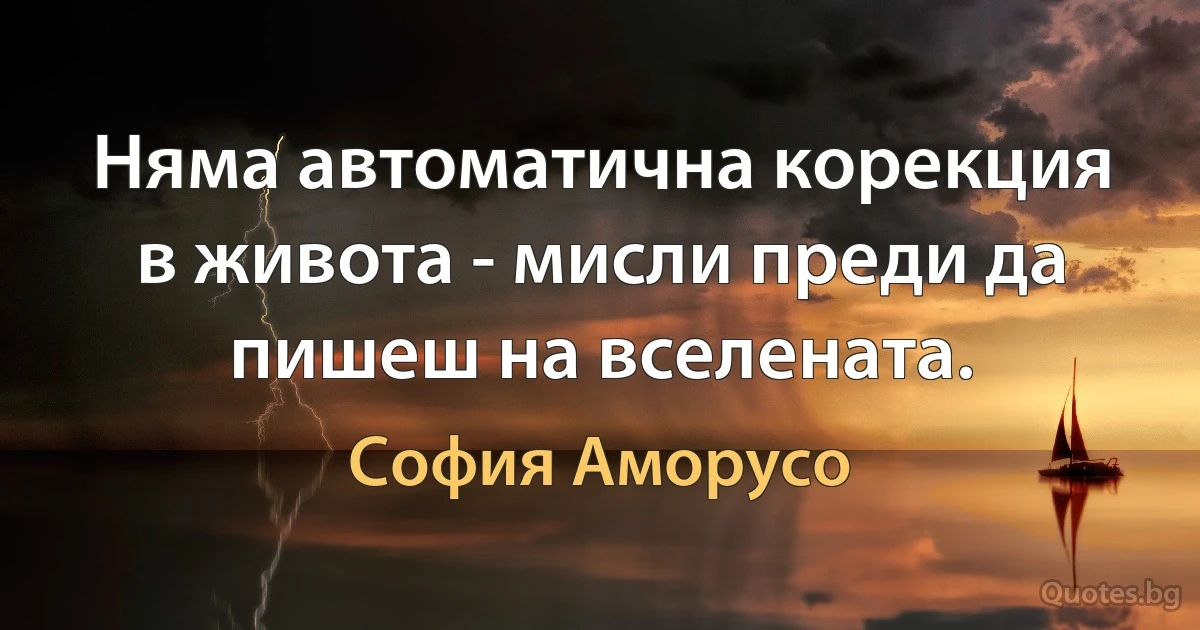 Няма автоматична корекция в живота - мисли преди да пишеш на вселената. (София Аморусо)