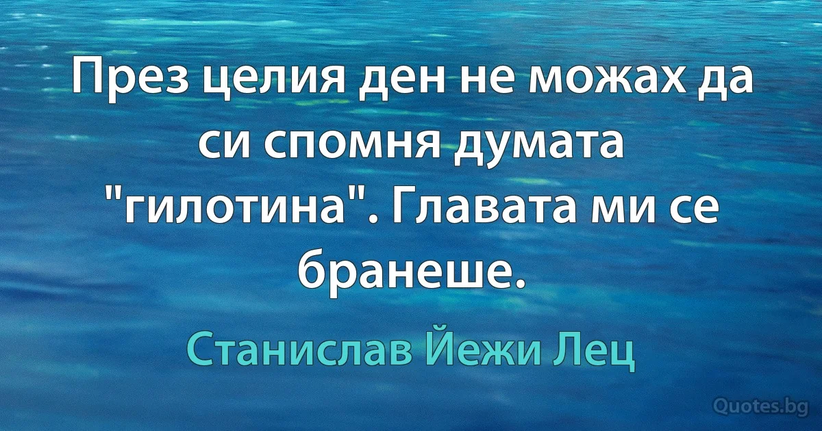 През целия ден не можах да си спомня думата "гилотина". Главата ми се бранеше. (Станислав Йежи Лец)