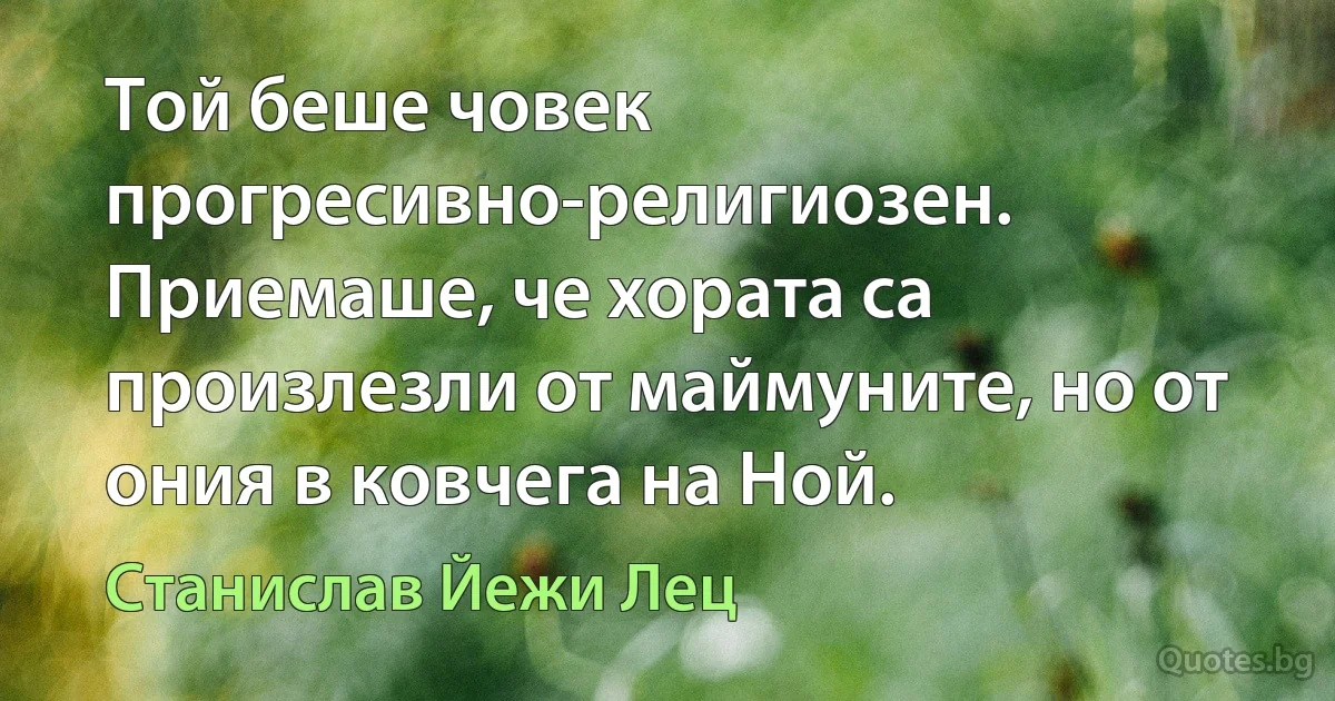 Той беше човек прогресивно-религиозен. Приемаше, че хората са произлезли от маймуните, но от ония в ковчега на Ной. (Станислав Йежи Лец)