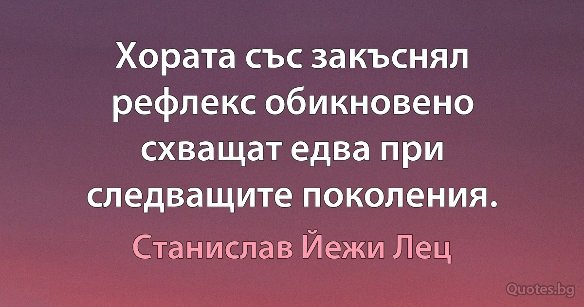 Хората със закъснял рефлекс обикновено схващат едва при следващите поколения. (Станислав Йежи Лец)