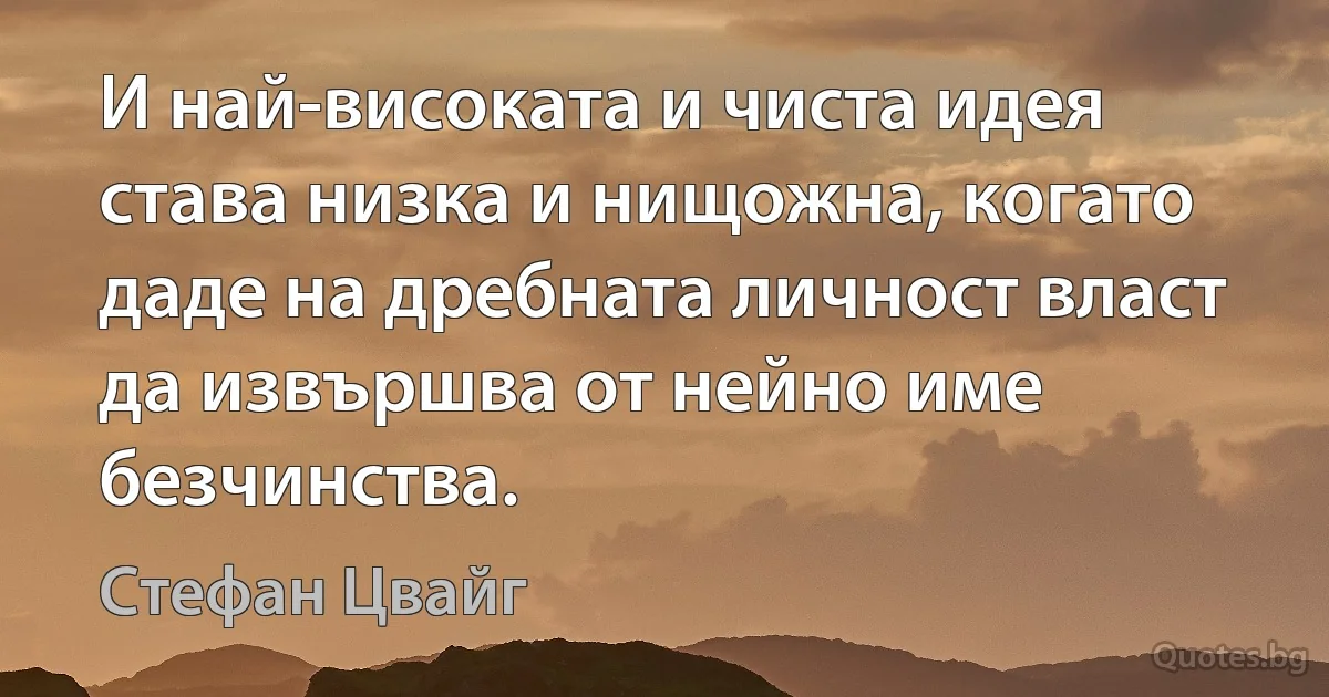 И най-високата и чиста идея става низка и нищожна, когато даде на дребната личност власт да извършва от нейно име безчинства. (Стефан Цвайг)