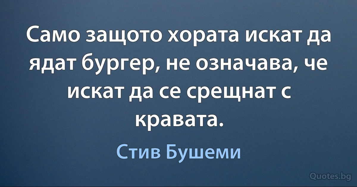 Само защото хората искат да ядат бургер, не означава, че искат да се срещнат с кравата. (Стив Бушеми)