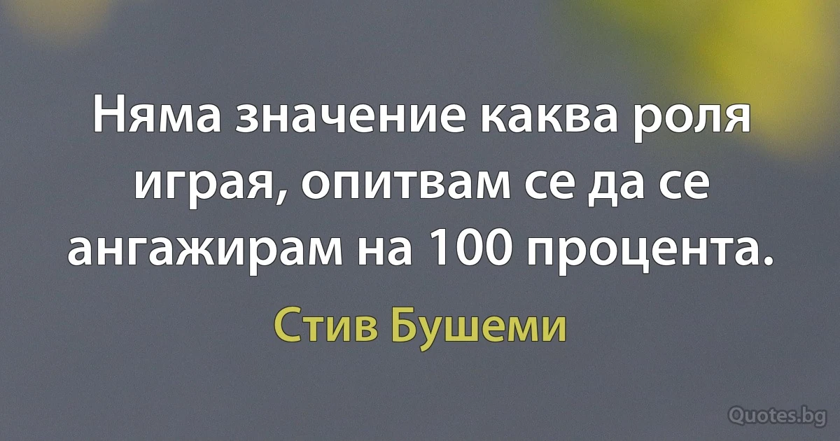 Няма значение каква роля играя, опитвам се да се ангажирам на 100 процента. (Стив Бушеми)