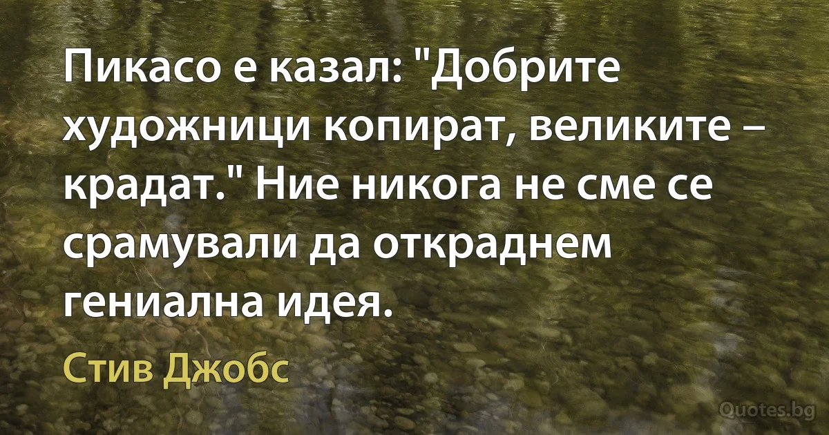 Пикасо е казал: "Добрите художници копират, великите – крадат." Ние никога не сме се срамували да откраднем гениална идея. (Стив Джобс)