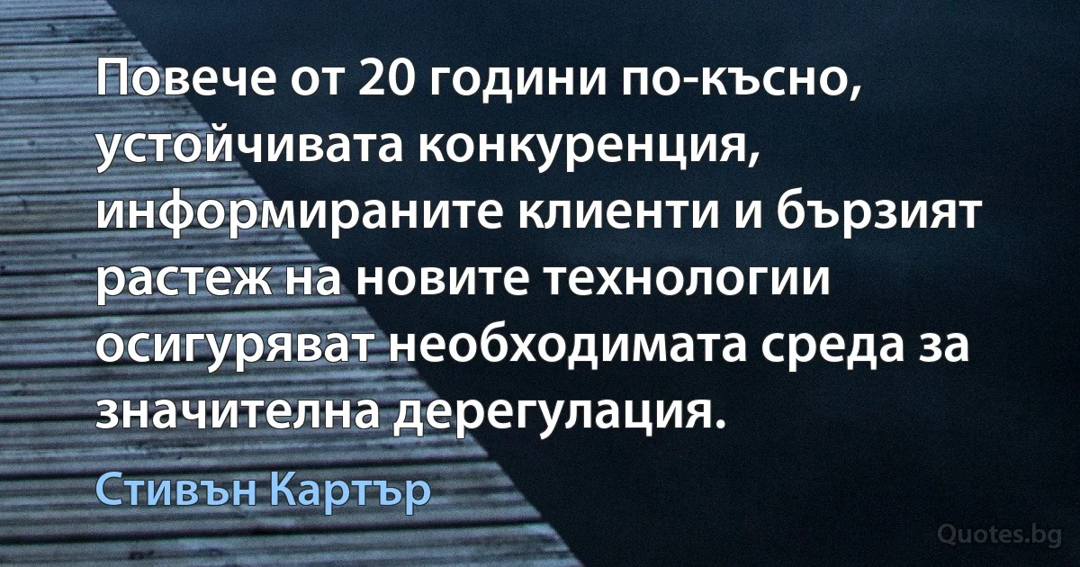 Повече от 20 години по-късно, устойчивата конкуренция, информираните клиенти и бързият растеж на новите технологии осигуряват необходимата среда за значителна дерегулация. (Стивън Картър)