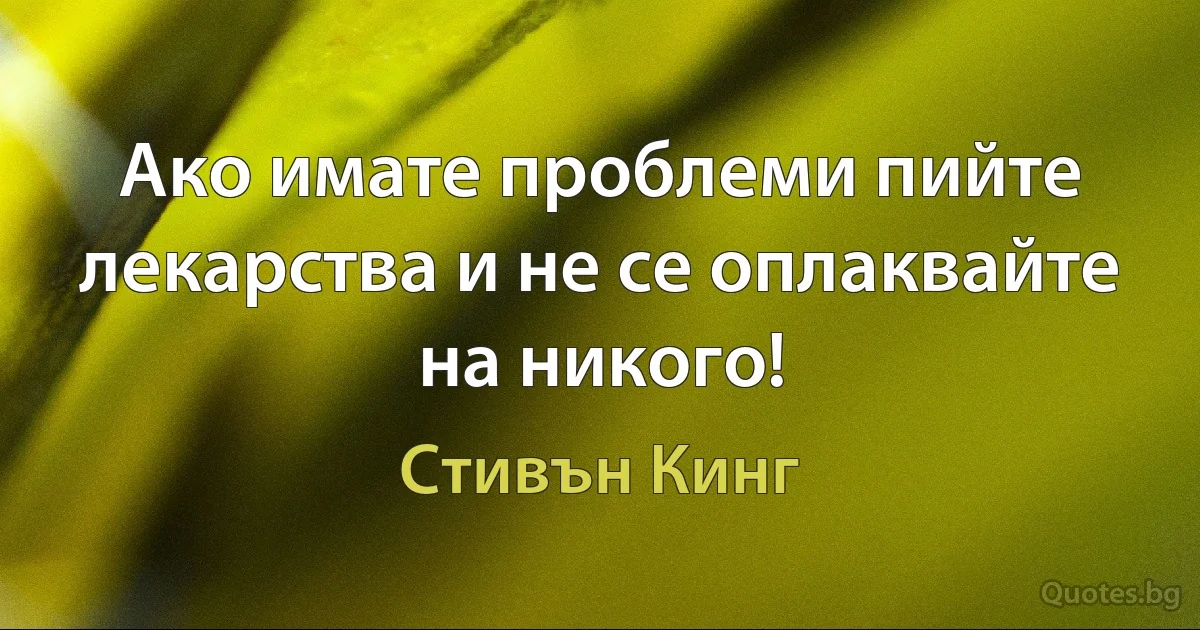 Ако имате проблеми пийте лекарства и не се оплаквайте на никого! (Стивън Кинг)