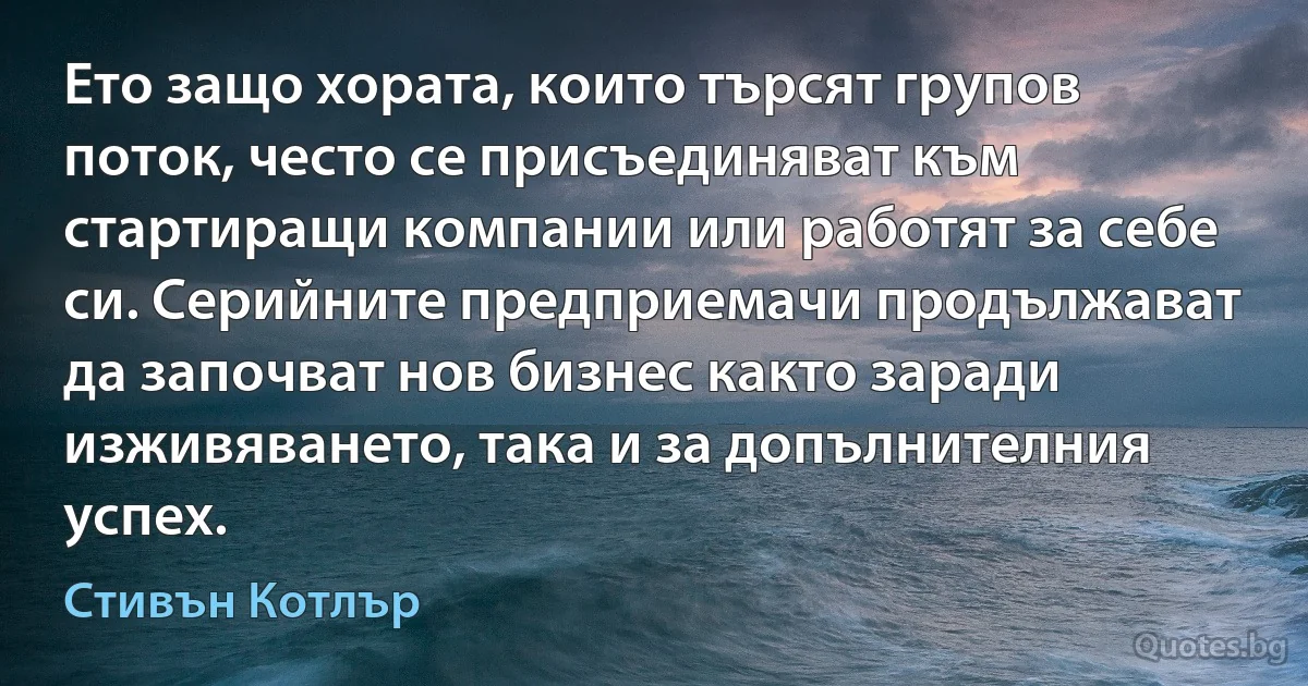 Ето защо хората, които търсят групов поток, често се присъединяват към стартиращи компании или работят за себе си. Серийните предприемачи продължават да започват нов бизнес както заради изживяването, така и за допълнителния успех. (Стивън Котлър)