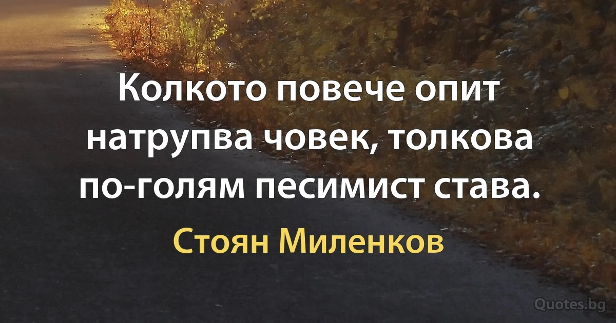 Колкото повече опит натрупва човек, толкова по-голям песимист става. (Стоян Миленков)