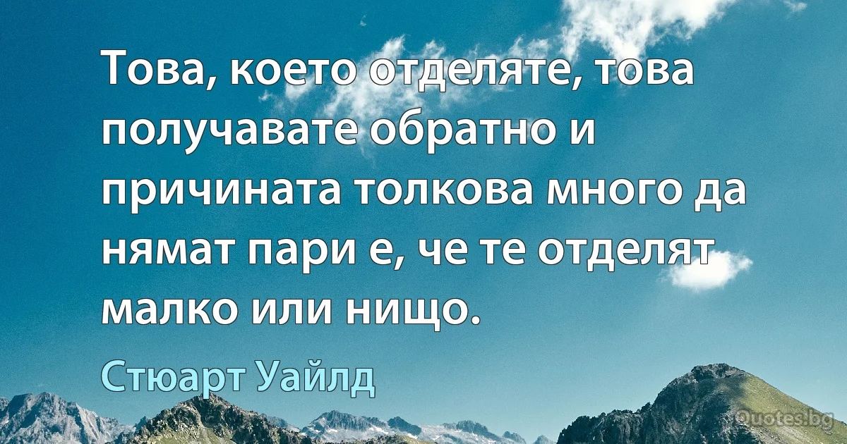 Това, което отделяте, това получавате обратно и причината толкова много да нямат пари е, че те отделят малко или нищо. (Стюарт Уайлд)