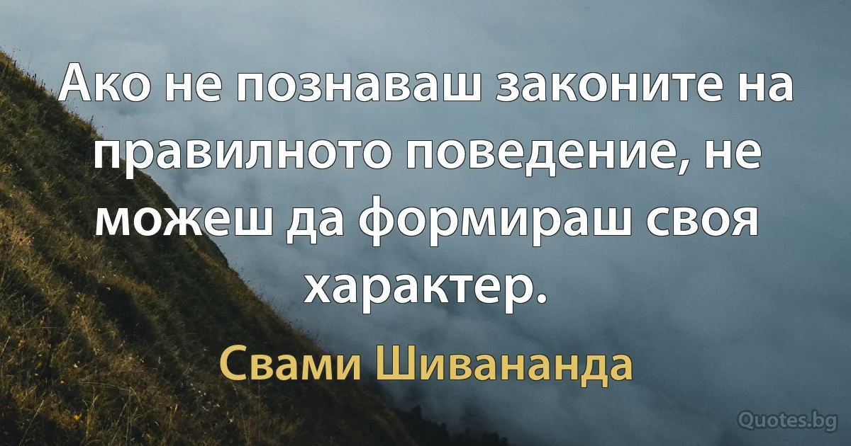 Ако не познаваш законите на правилното поведение, не можеш да формираш своя характер. (Свами Шивананда)