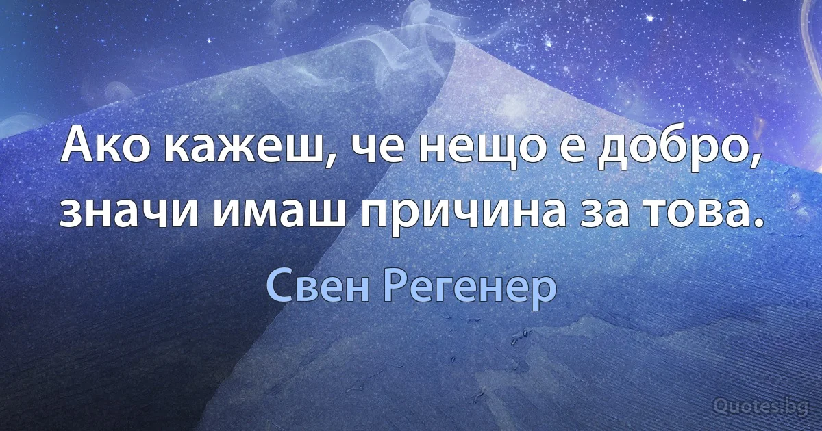 Ако кажеш, че нещо е добро, значи имаш причина за това. (Свен Регенер)